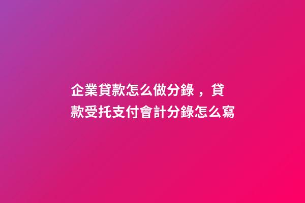 企業貸款怎么做分錄，貸款受托支付會計分錄怎么寫